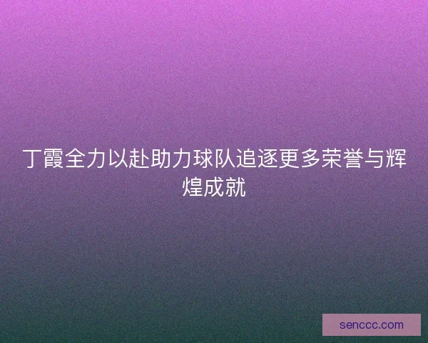 丁霞全力以赴助力球队追逐更多荣誉与辉煌成就
