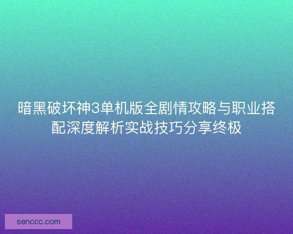 暗黑破坏神3单机版全剧情攻略与职业搭配深度解析实战技巧分享终极