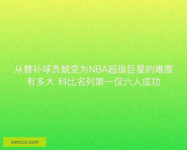 从替补球员蜕变为NBA超级巨星的难度有多大 科比名列第一仅六人成功