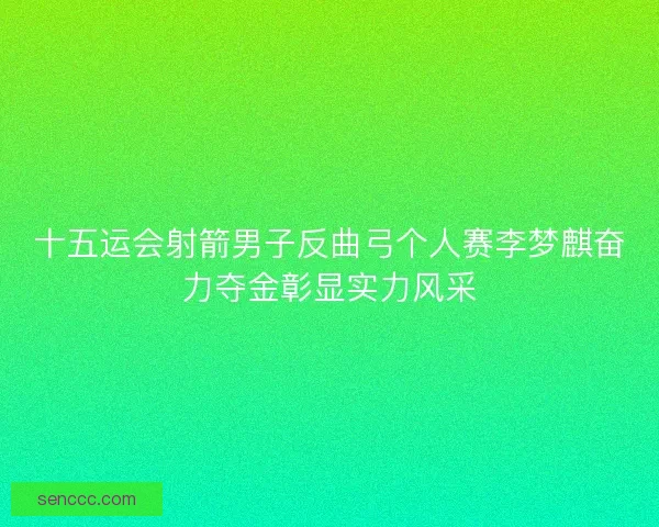 十五运会射箭男子反曲弓个人赛李梦麒奋力夺金彰显实力风采