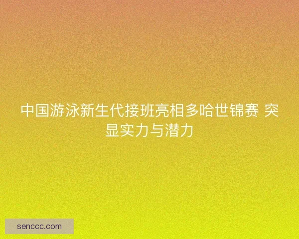 中国游泳新生代接班亮相多哈世锦赛 突显实力与潜力