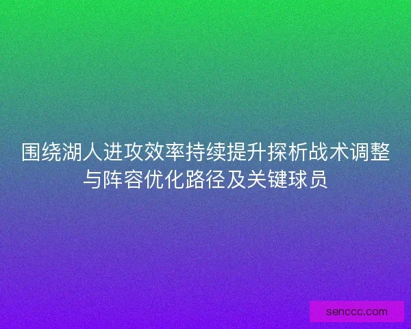 围绕湖人进攻效率持续提升探析战术调整与阵容优化路径及关键球员