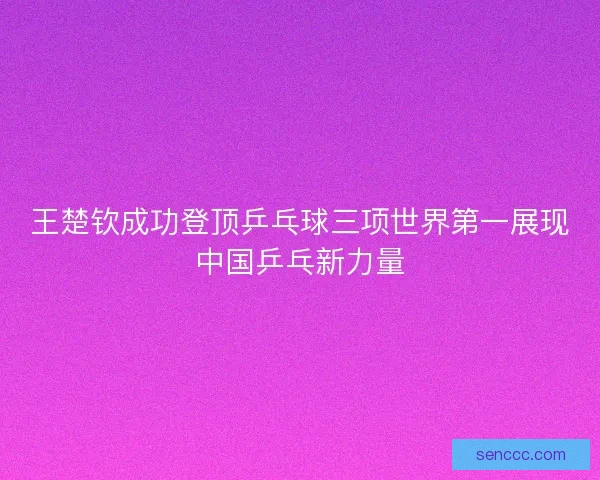 王楚钦成功登顶乒乓球三项世界第一展现中国乒乓新力量